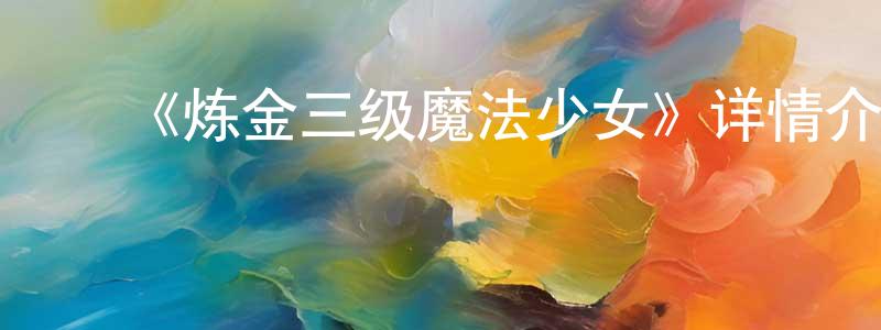 曹明义的动漫综艺大全,《炼金三级魔法少女》详情介绍_炼金三级魔法少女已完结在线观看_炼金三级魔法少女迅雷下载_日漫